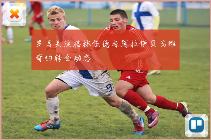 罗马关注格林伍德与阿拉伊贝戈维奇的转会动态