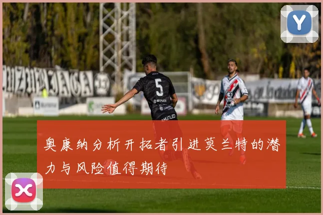 奥康纳分析开拓者引进莫兰特的潜力与风险值得期待