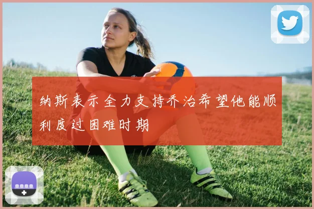 纳斯表示全力支持乔治希望他能顺利度过困难时期