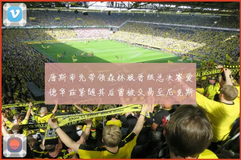 唐斯率先带领森林狼晋级总决赛爱德华兹紧随其后曾被交易至尼克斯