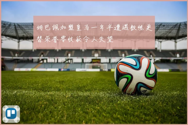 姆巴佩加盟皇马一年半遭遇教练更替荣誉零收获令人失望