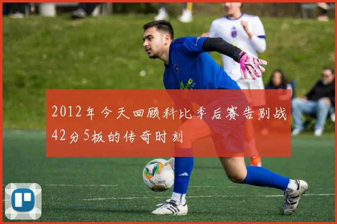 2012年今天回顾科比季后赛告别战42分5板的传奇时刻
