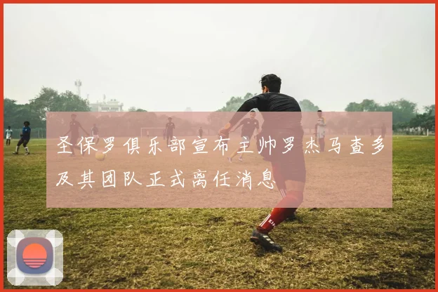 圣保罗俱乐部宣布主帅罗杰马查多及其团队正式离任消息