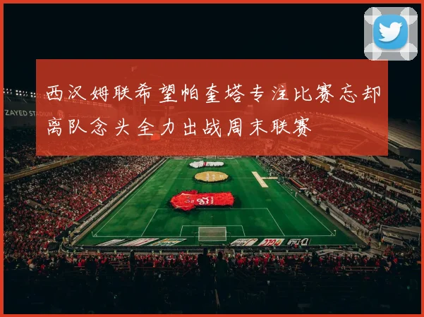 西汉姆联希望帕奎塔专注比赛忘却离队念头全力出战周末联赛