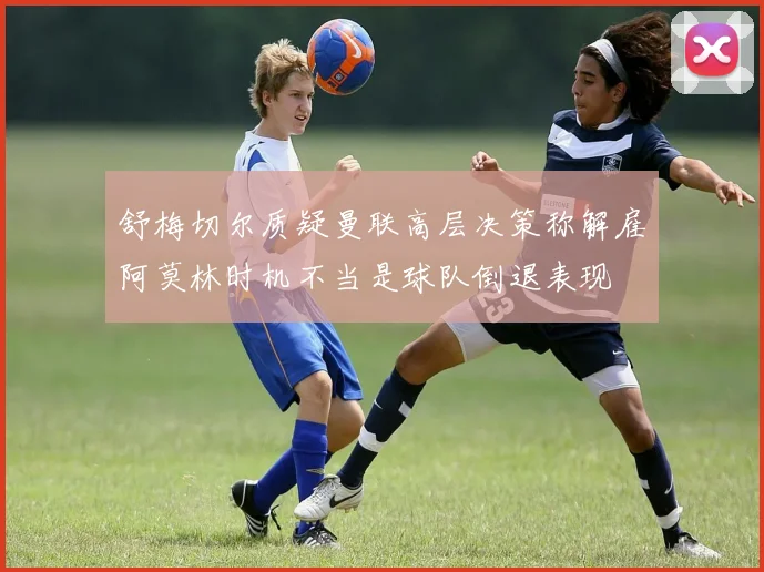 舒梅切尔质疑曼联高层决策称解雇阿莫林时机不当是球队倒退表现