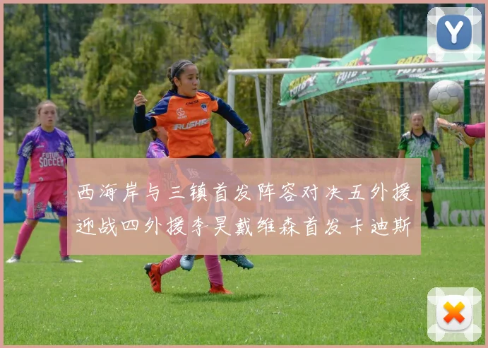 西海岸与三镇首发阵容对决五外援迎战四外援李昊戴维森首发卡迪斯出战