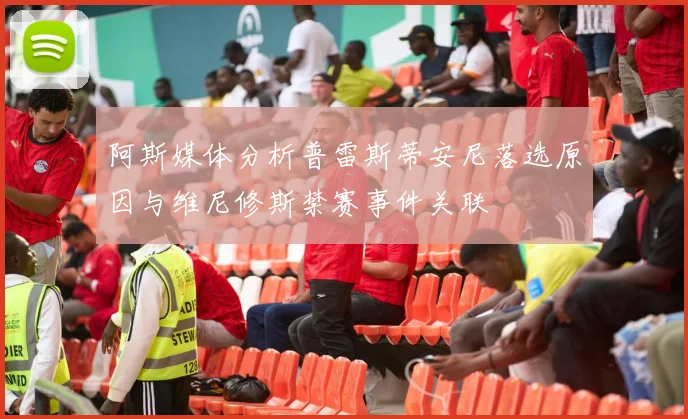 阿斯媒体分析普雷斯蒂安尼落选原因与维尼修斯禁赛事件关联