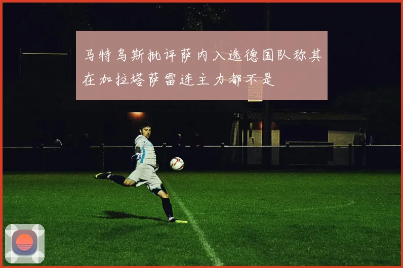 马特乌斯批评萨内入选德国队称其在加拉塔萨雷连主力都不是