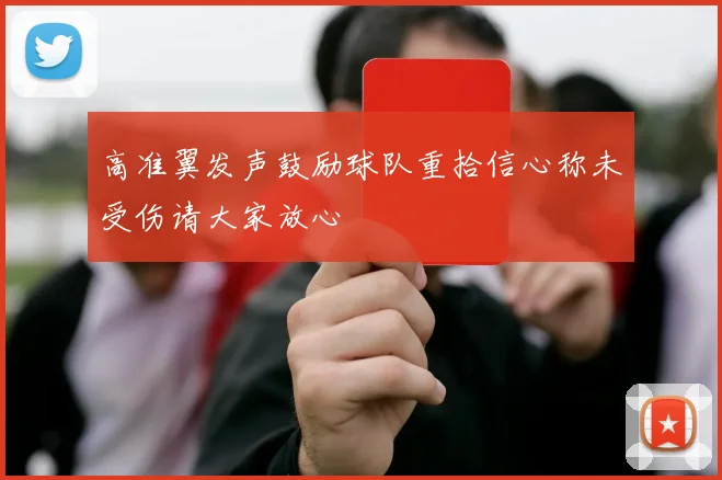 高准翼发声鼓励球队重拾信心称未受伤请大家放心