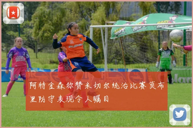 阿特金森称赞米切尔统治比赛莫布里防守表现令人瞩目