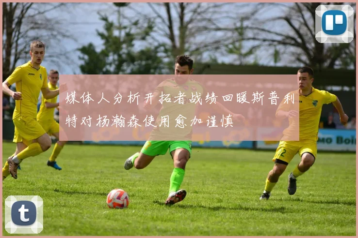 媒体人分析开拓者战绩回暖斯普利特对杨瀚森使用愈加谨慎