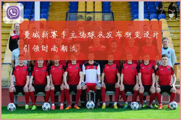 曼城新赛季主场球衣发布渐变设计引领时尚潮流