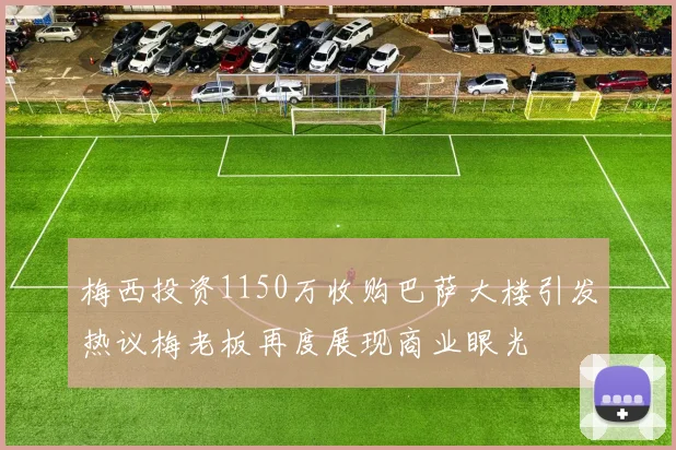 梅西投资1150万收购巴萨大楼引发热议梅老板再度展现商业眼光