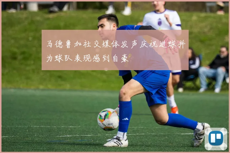 马德鲁加社交媒体发声庆祝进球并为球队表现感到自豪